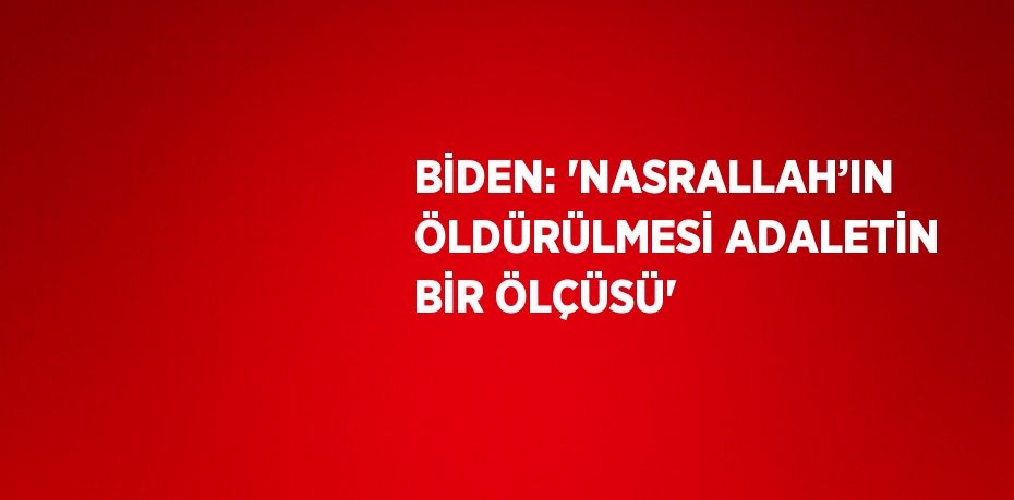 BİDEN: 'NASRALLAH’IN ÖLDÜRÜLMESİ ADALETİN BİR ÖLÇÜSÜ'