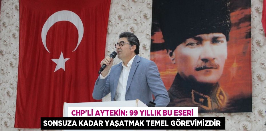 CHP’li Aytekin: 99 yıllık bu eseri sonsuza kadar yaşatmak temel görevimizdir