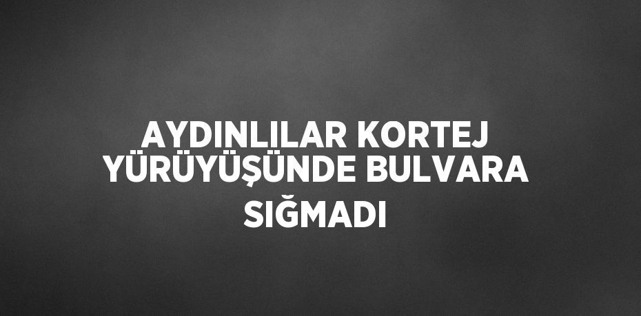 AYDINLILAR KORTEJ YÜRÜYÜŞÜNDE BULVARA SIĞMADI