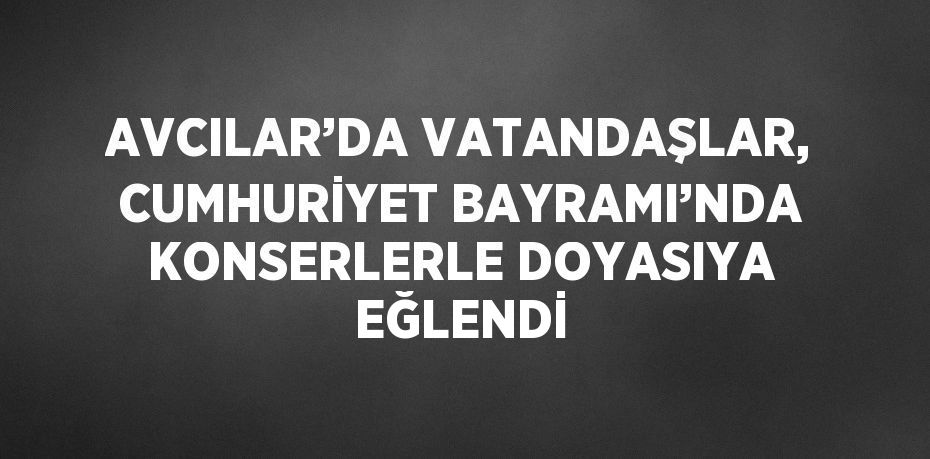 AVCILAR’DA VATANDAŞLAR, CUMHURİYET BAYRAMI’NDA KONSERLERLE DOYASIYA EĞLENDİ