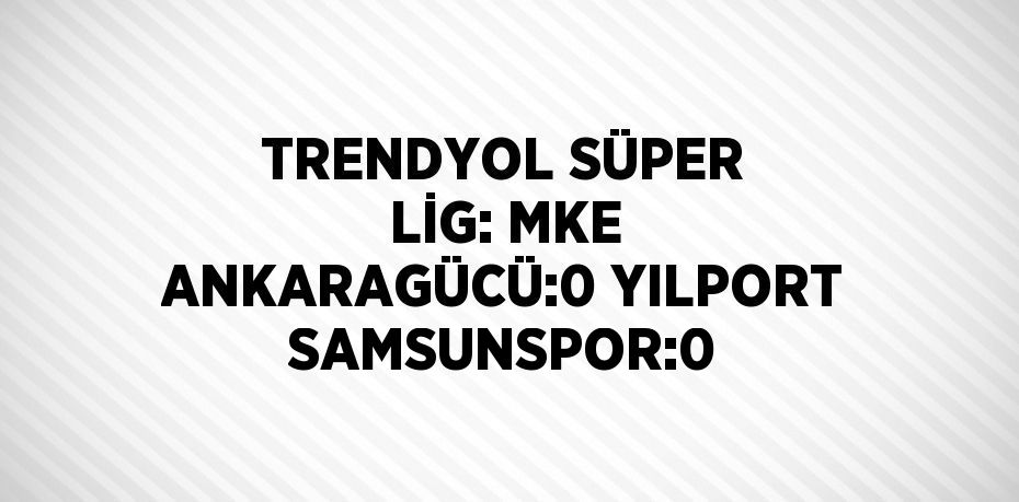 TRENDYOL SÜPER LİG: MKE ANKARAGÜCÜ:0 YILPORT SAMSUNSPOR:0