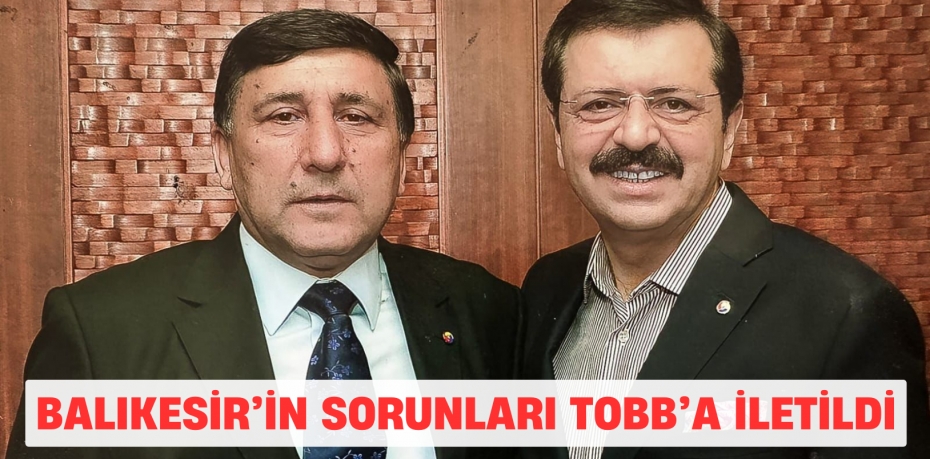 BALIKESİR’İN SORUNLARI  TOBB’A İLETİLDİ