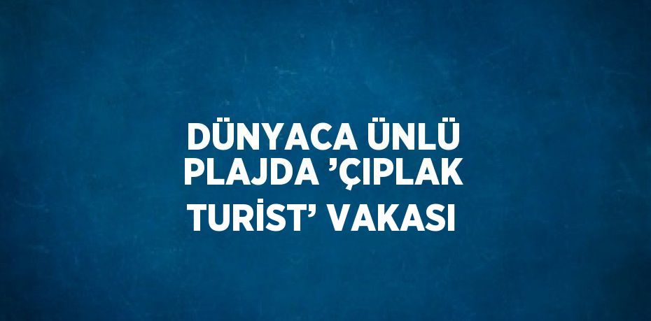 DÜNYACA ÜNLÜ PLAJDA ’ÇIPLAK TURİST’ VAKASI