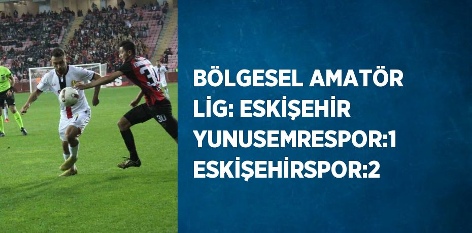 BÖLGESEL AMATÖR LİG: ESKİŞEHİR YUNUSEMRESPOR:1 ESKİŞEHİRSPOR:2