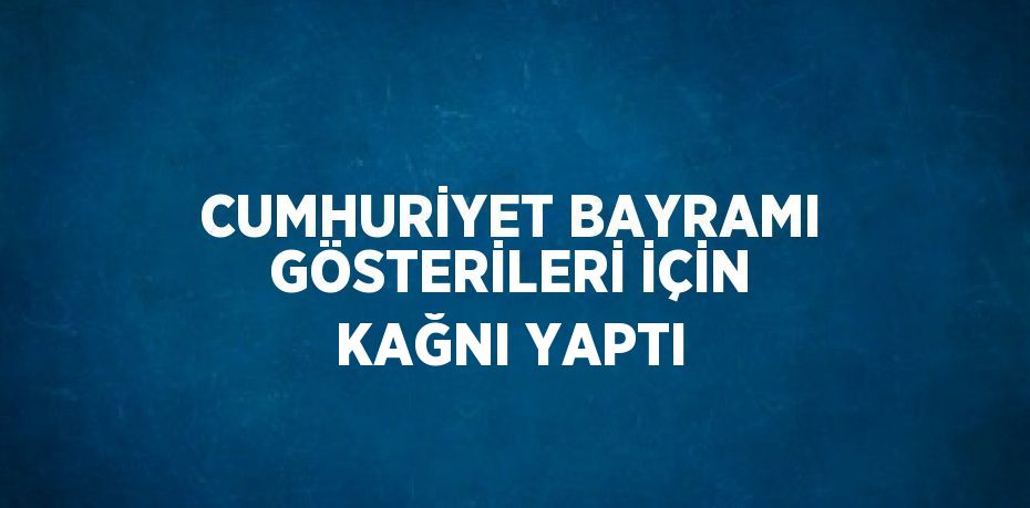 CUMHURİYET BAYRAMI GÖSTERİLERİ İÇİN KAĞNI YAPTI