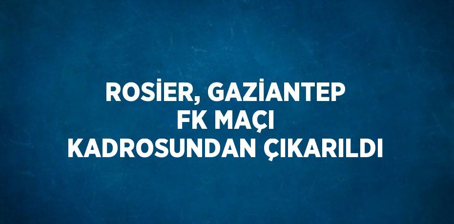 ROSİER, GAZİANTEP FK MAÇI KADROSUNDAN ÇIKARILDI