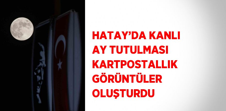 HATAY’DA KANLI AY TUTULMASI KARTPOSTALLIK GÖRÜNTÜLER OLUŞTURDU