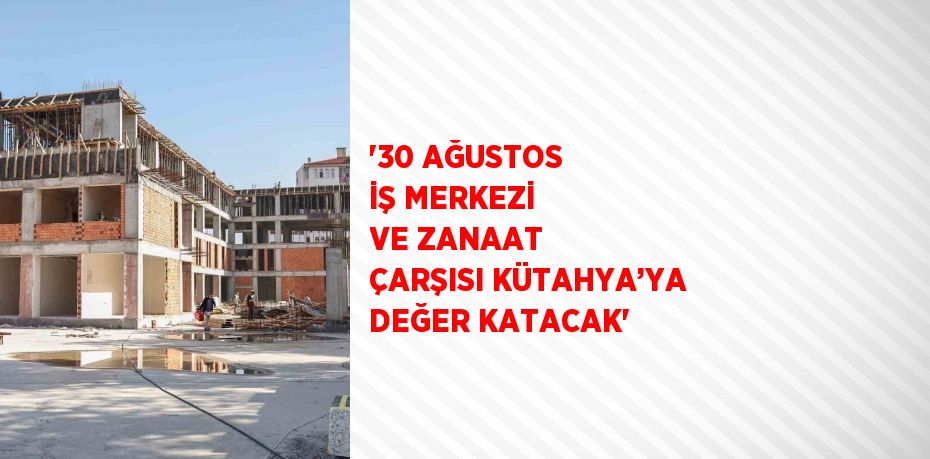 '30 AĞUSTOS İŞ MERKEZİ VE ZANAAT ÇARŞISI KÜTAHYA’YA DEĞER KATACAK'