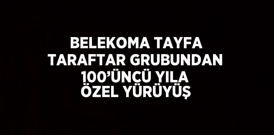 BELEKOMA TAYFA TARAFTAR GRUBUNDAN 100’ÜNCÜ YILA ÖZEL YÜRÜYÜŞ