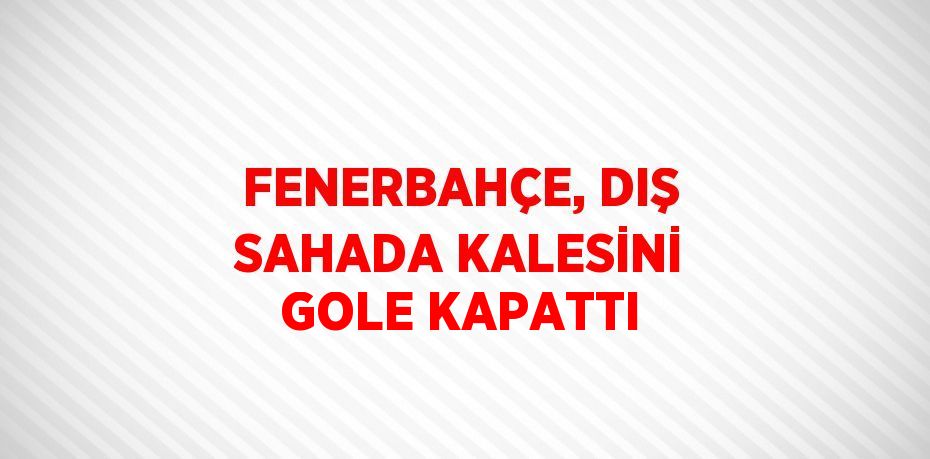 FENERBAHÇE, DIŞ SAHADA KALESİNİ GOLE KAPATTI