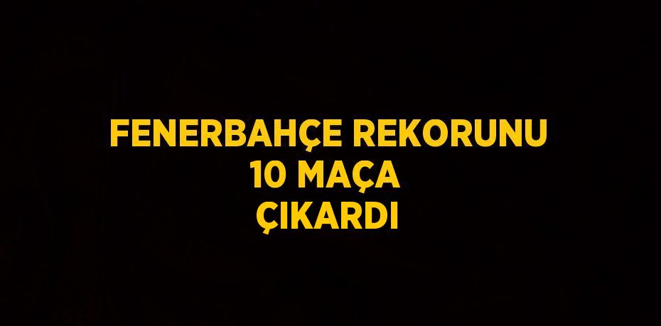 FENERBAHÇE REKORUNU 10 MAÇA ÇIKARDI