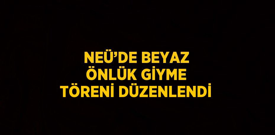 NEÜ’DE BEYAZ ÖNLÜK GİYME TÖRENİ DÜZENLENDİ