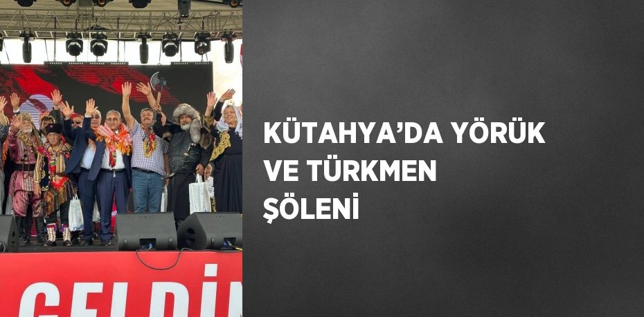 KÜTAHYA’DA YÖRÜK VE TÜRKMEN ŞÖLENİ