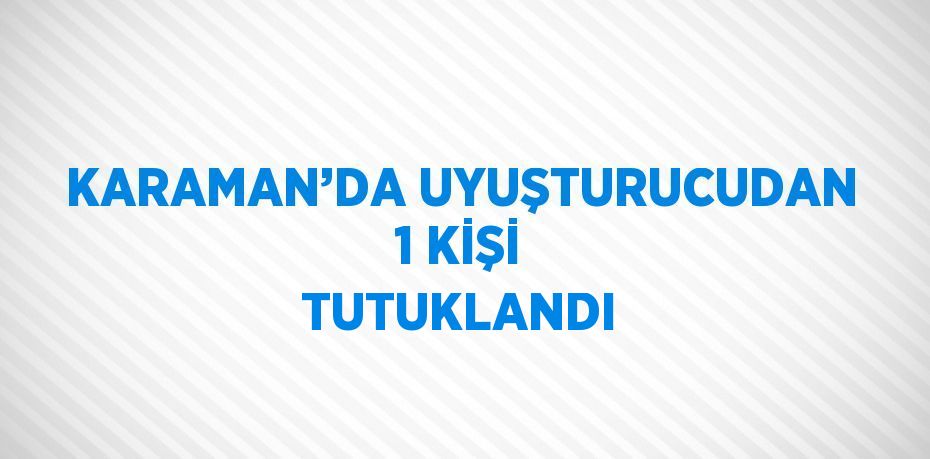 KARAMAN’DA UYUŞTURUCUDAN 1 KİŞİ TUTUKLANDI