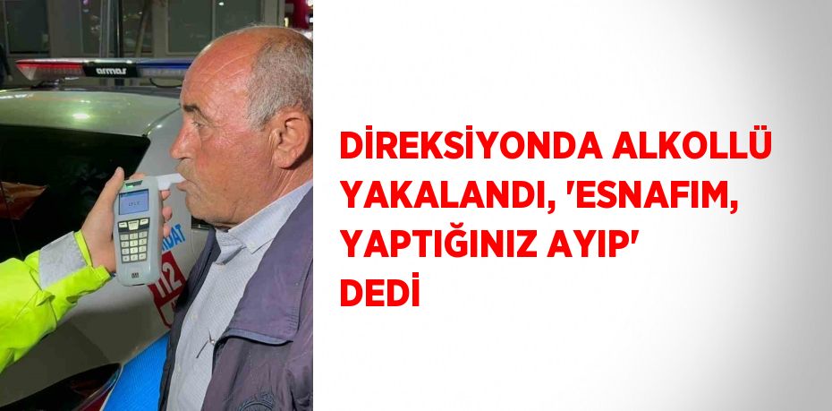 DİREKSİYONDA ALKOLLÜ YAKALANDI, 'ESNAFIM, YAPTIĞINIZ AYIP' DEDİ