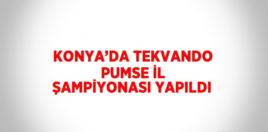 KONYA’DA TEKVANDO PUMSE İL ŞAMPİYONASI YAPILDI