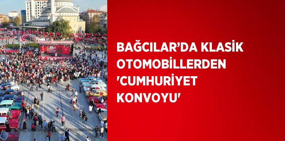 BAĞCILAR’DA KLASİK OTOMOBİLLERDEN 'CUMHURİYET KONVOYU'