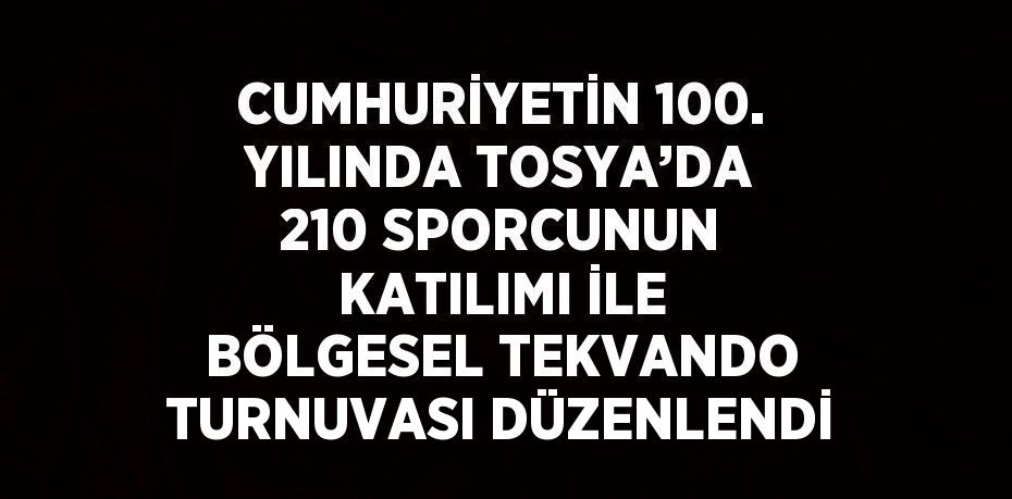 CUMHURİYETİN 100. YILINDA TOSYA’DA 210 SPORCUNUN KATILIMI İLE BÖLGESEL TEKVANDO TURNUVASI DÜZENLENDİ