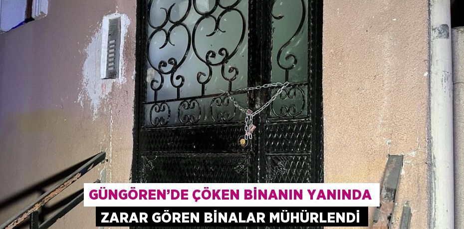 GÜNGÖREN’DE ÇÖKEN BİNANIN YANINDA ZARAR GÖREN BİNALAR MÜHÜRLENDİ