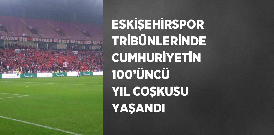 ESKİŞEHİRSPOR TRİBÜNLERİNDE CUMHURİYETİN 100’ÜNCÜ YIL COŞKUSU YAŞANDI