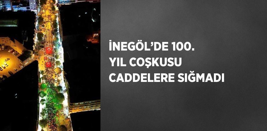 İNEGÖL’DE 100. YIL COŞKUSU CADDELERE SIĞMADI