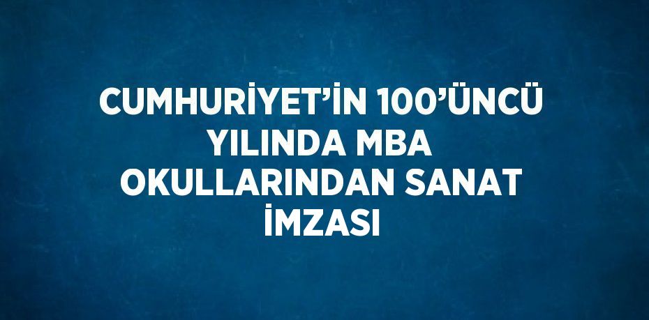 CUMHURİYET’İN 100’ÜNCÜ YILINDA MBA OKULLARINDAN SANAT İMZASI