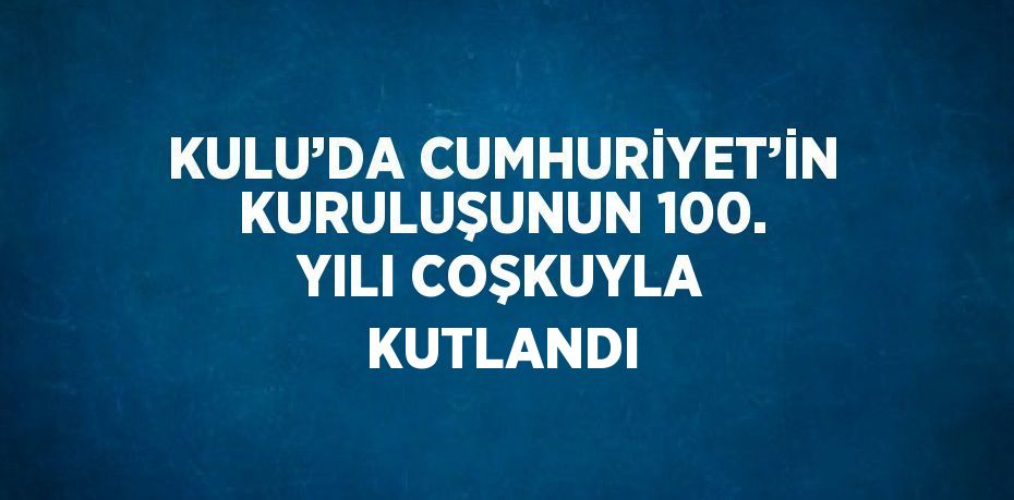 KULU’DA CUMHURİYET’İN KURULUŞUNUN 100. YILI COŞKUYLA KUTLANDI