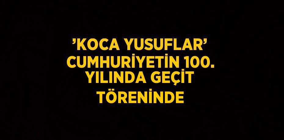 ’KOCA YUSUFLAR’ CUMHURİYETİN 100. YILINDA GEÇİT TÖRENİNDE