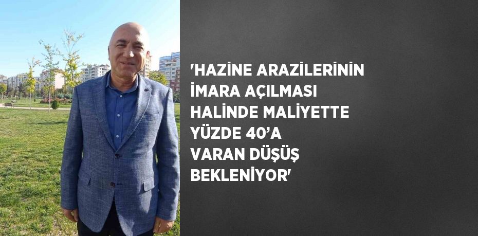 'HAZİNE ARAZİLERİNİN İMARA AÇILMASI HALİNDE MALİYETTE YÜZDE 40’A VARAN DÜŞÜŞ BEKLENİYOR'