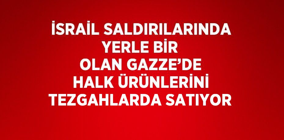 İSRAİL SALDIRILARINDA YERLE BİR OLAN GAZZE’DE HALK ÜRÜNLERİNİ TEZGAHLARDA SATIYOR