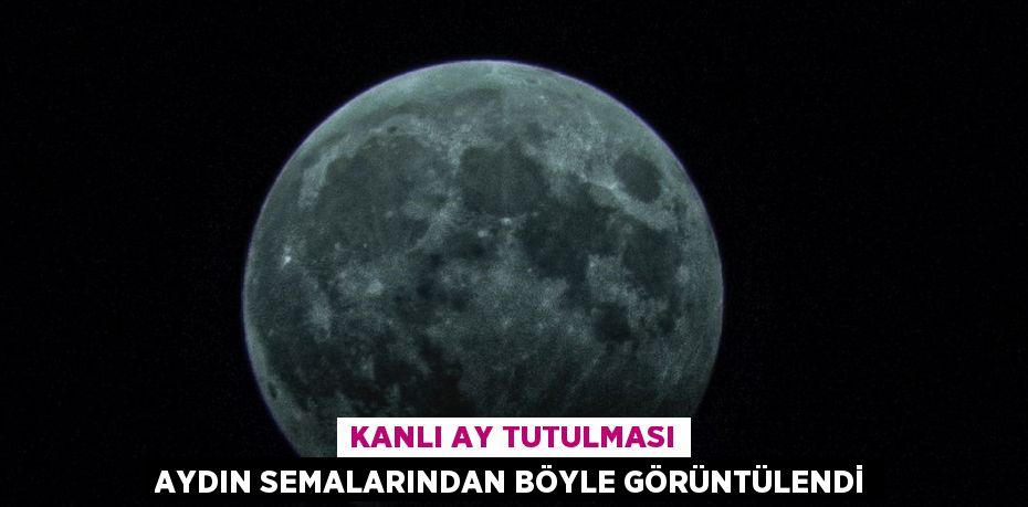 KANLI AY TUTULMASI AYDIN SEMALARINDAN BÖYLE GÖRÜNTÜLENDİ