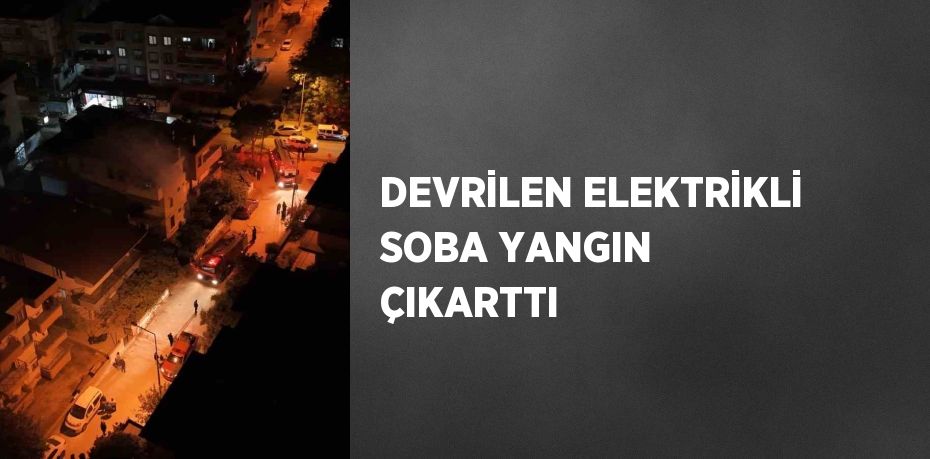 DEVRİLEN ELEKTRİKLİ SOBA YANGIN ÇIKARTTI