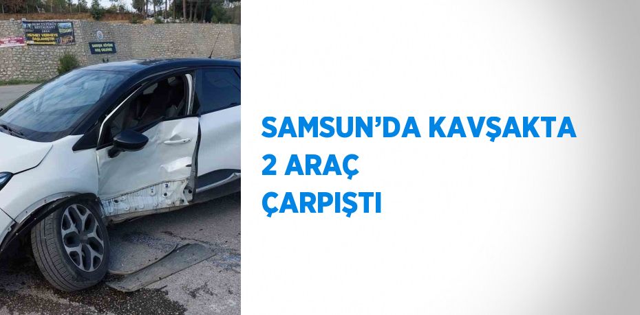 SAMSUN’DA KAVŞAKTA 2 ARAÇ ÇARPIŞTI