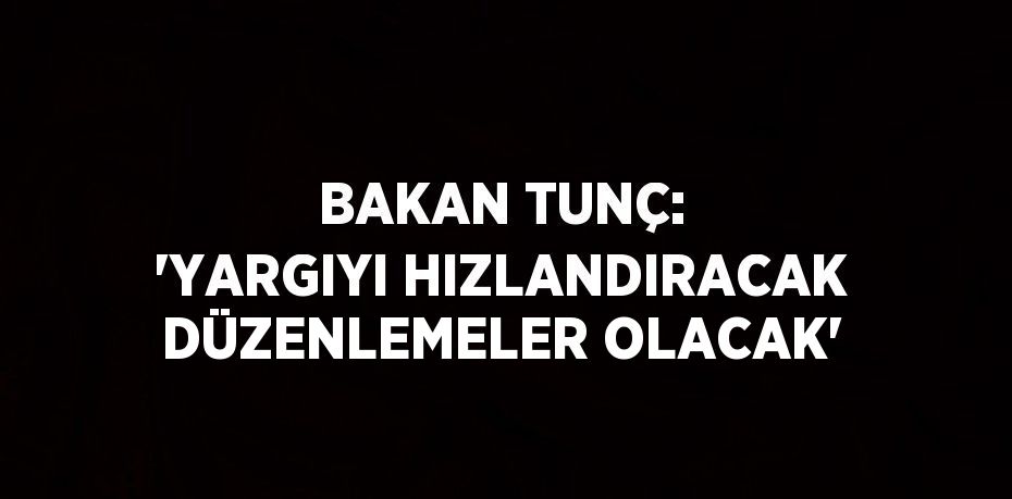 BAKAN TUNÇ: 'YARGIYI HIZLANDIRACAK DÜZENLEMELER OLACAK'