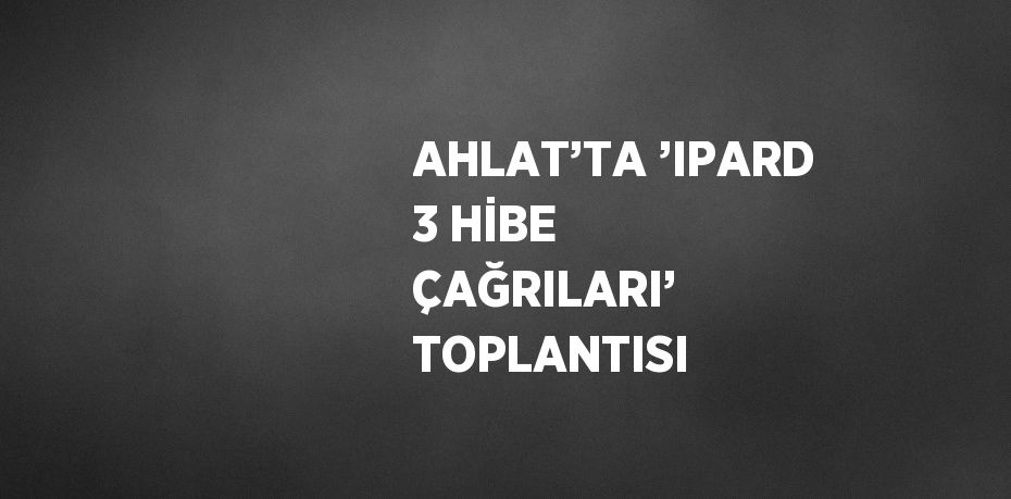 AHLAT’TA ’IPARD 3 HİBE ÇAĞRILARI’ TOPLANTISI