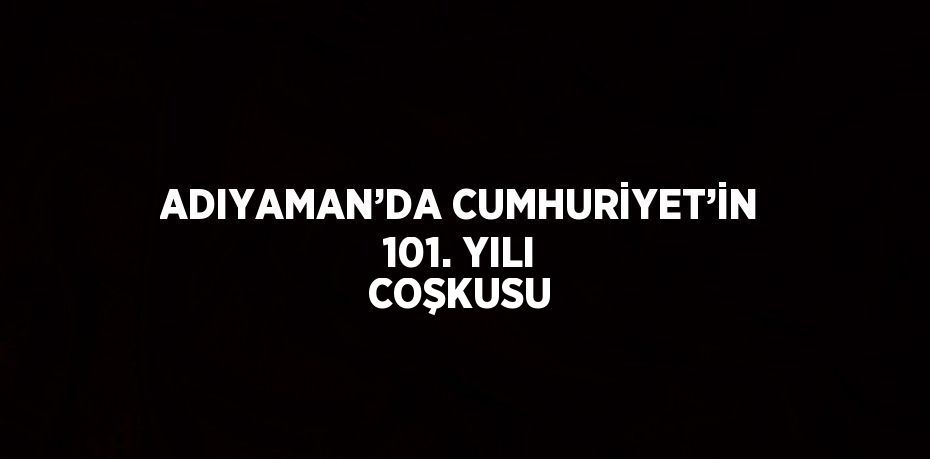 ADIYAMAN’DA CUMHURİYET’İN 101. YILI COŞKUSU