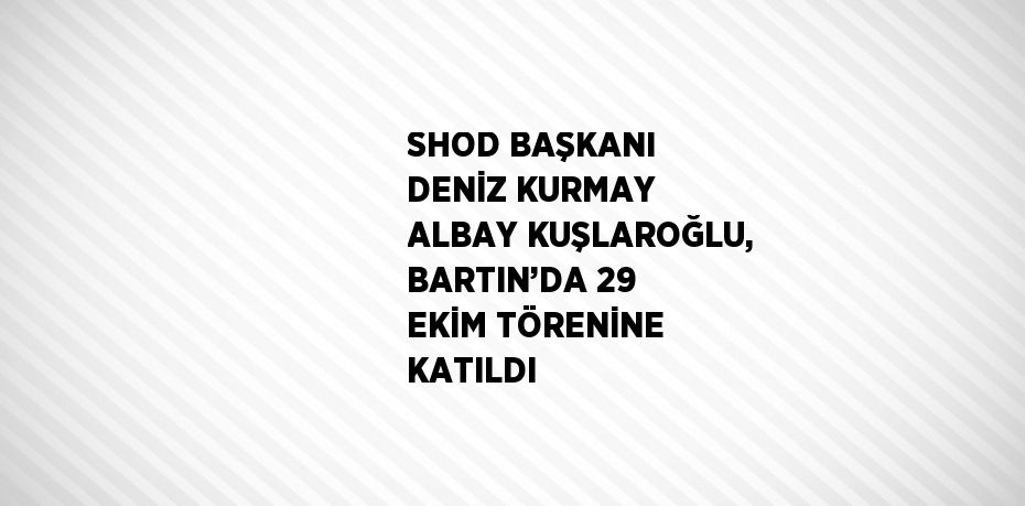 SHOD BAŞKANI DENİZ KURMAY ALBAY KUŞLAROĞLU, BARTIN’DA 29 EKİM TÖRENİNE KATILDI