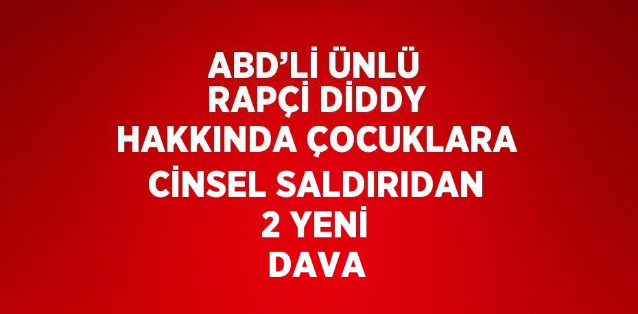 ABD’Lİ ÜNLÜ RAPÇİ DİDDY HAKKINDA ÇOCUKLARA CİNSEL SALDIRIDAN 2 YENİ DAVA