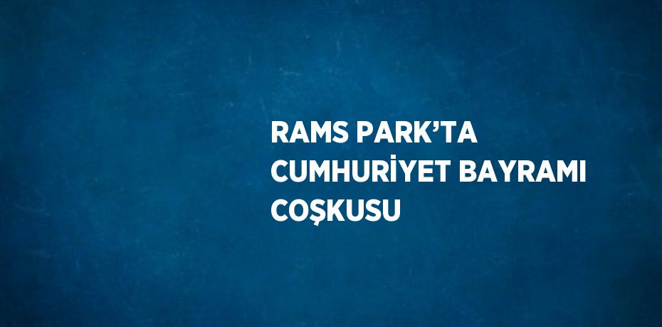 RAMS PARK’TA CUMHURİYET BAYRAMI COŞKUSU