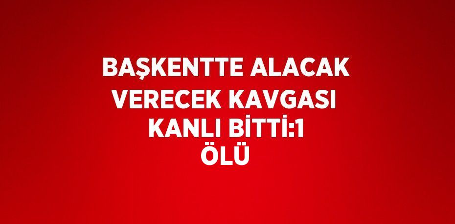 BAŞKENTTE ALACAK VERECEK KAVGASI KANLI BİTTİ:1 ÖLÜ