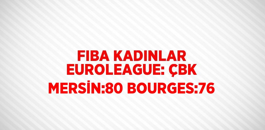 FIBA KADINLAR EUROLEAGUE: ÇBK MERSİN:80 BOURGES:76