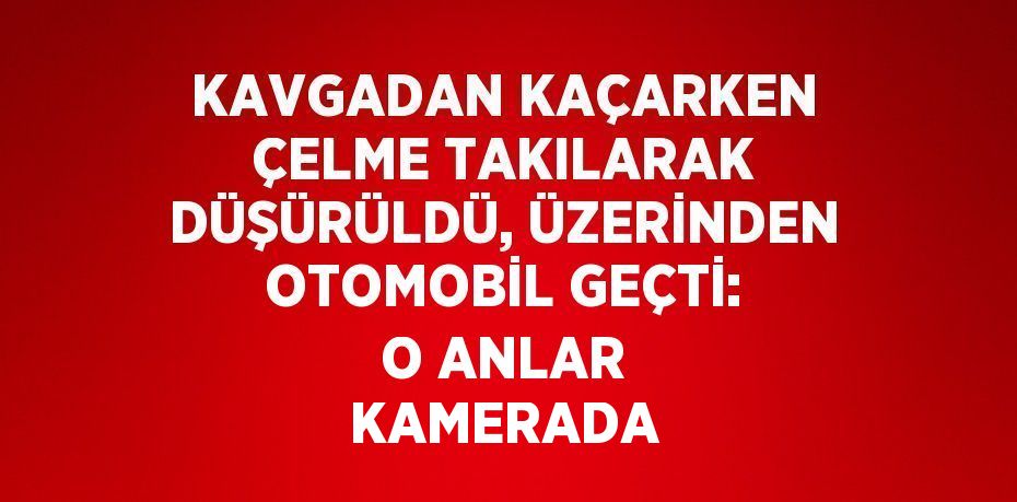 KAVGADAN KAÇARKEN ÇELME TAKILARAK DÜŞÜRÜLDÜ, ÜZERİNDEN OTOMOBİL GEÇTİ: O ANLAR KAMERADA