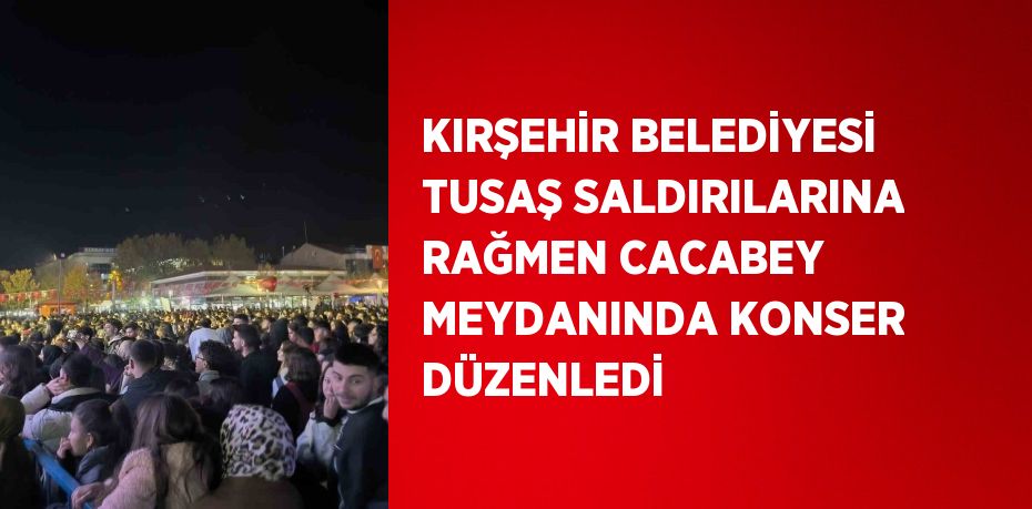 KIRŞEHİR BELEDİYESİ TUSAŞ SALDIRILARINA RAĞMEN CACABEY MEYDANINDA KONSER DÜZENLEDİ