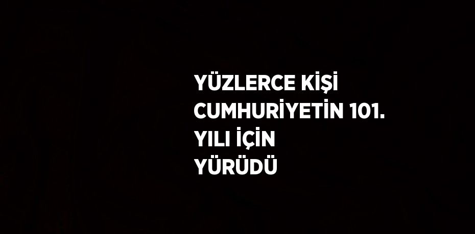 YÜZLERCE KİŞİ CUMHURİYETİN 101. YILI İÇİN YÜRÜDÜ