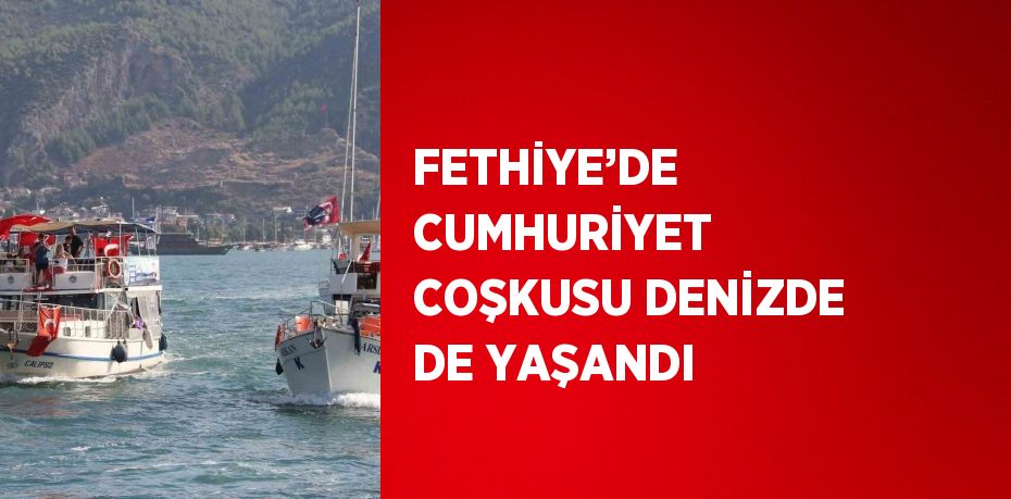 FETHİYE’DE CUMHURİYET COŞKUSU DENİZDE DE YAŞANDI