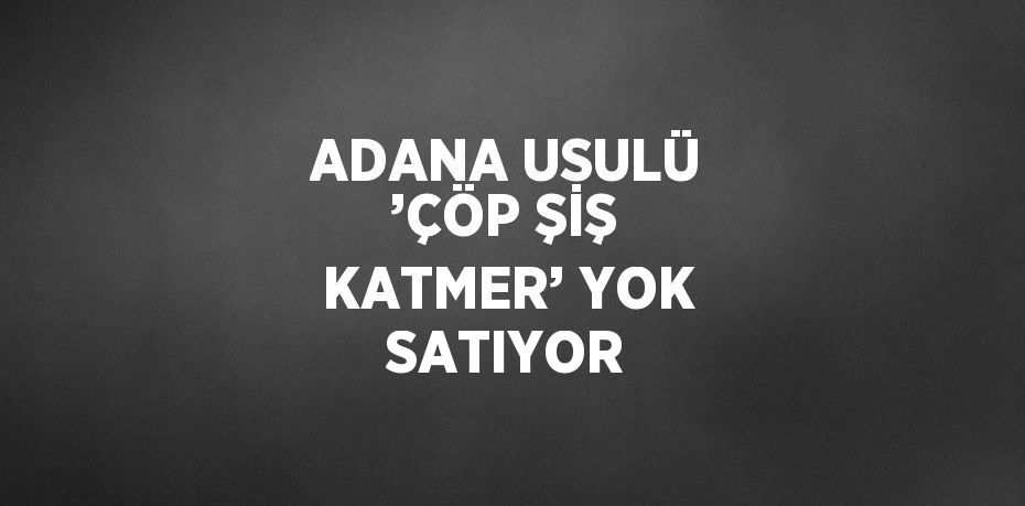 ADANA USULÜ ’ÇÖP ŞİŞ KATMER’ YOK SATIYOR