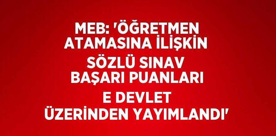 MEB: 'ÖĞRETMEN ATAMASINA İLİŞKİN SÖZLÜ SINAV BAŞARI PUANLARI E DEVLET ÜZERİNDEN YAYIMLANDI'