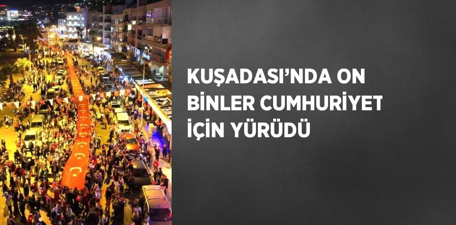 KUŞADASI’NDA ON BİNLER CUMHURİYET İÇİN YÜRÜDÜ