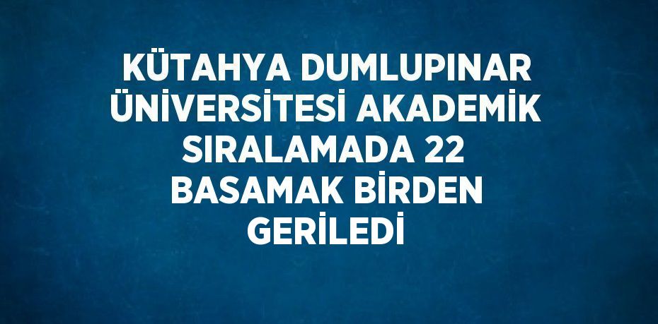 KÜTAHYA DUMLUPINAR ÜNİVERSİTESİ AKADEMİK SIRALAMADA 22 BASAMAK BİRDEN GERİLEDİ