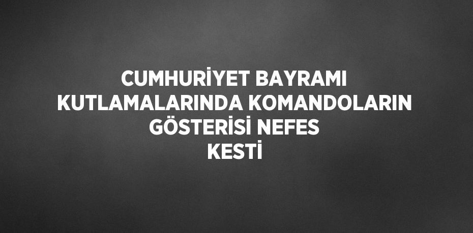 CUMHURİYET BAYRAMI KUTLAMALARINDA KOMANDOLARIN GÖSTERİSİ NEFES KESTİ